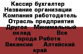 Кассир-бухгалтер › Название организации ­ Компания-работодатель › Отрасль предприятия ­ Другое › Минимальный оклад ­ 21 000 - Все города Работа » Вакансии   . Алтайский край